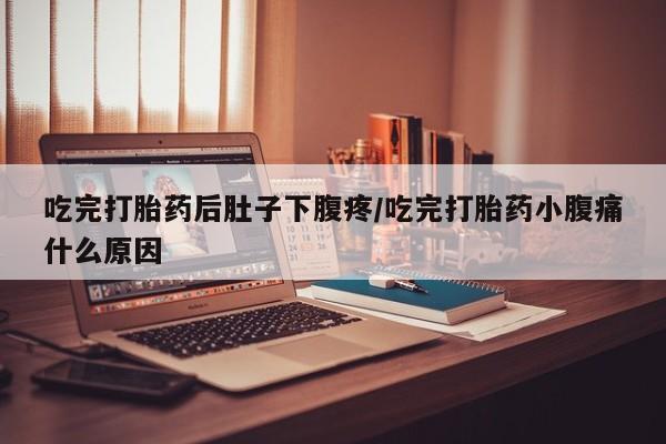 卖打胎药的微信吃完打胎药后肚子下腹疼/吃完打胎药小腹痛什么原因