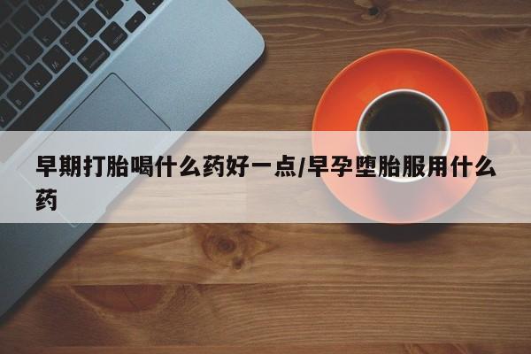卖打胎药的微信早期打胎喝什么药好一点/早孕堕胎服用什么药