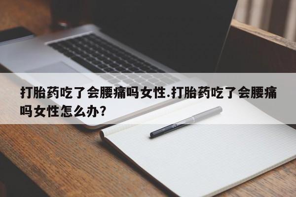 卖打胎药的微信打胎药吃了会腰痛吗女性.打胎药吃了会腰痛吗女性怎么办？