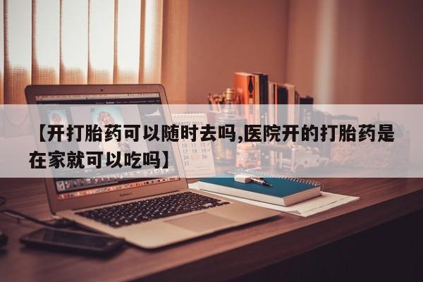 卖打胎药的微信【开打胎药可以随时去吗,医院开的打胎药是在家就可以吃吗】