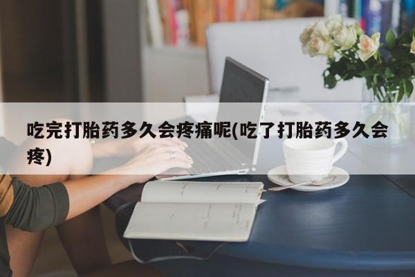 卖打胎药的微信吃完打胎药多久会疼痛呢(吃了打胎药多久会疼)