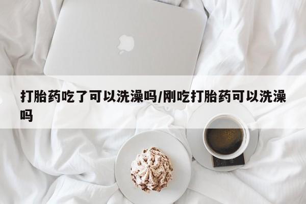 卖打胎药的微信打胎药吃了可以洗澡吗/刚吃打胎药可以洗澡吗