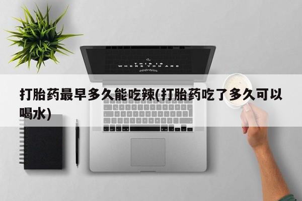 卖打胎药的微信打胎药最早多久能吃辣(打胎药吃了多久可以喝水)