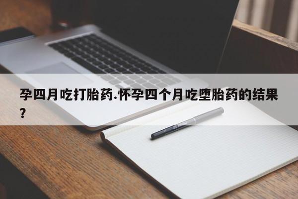 卖打胎药的微信孕四月吃打胎药.怀孕四个月吃堕胎药的结果？
