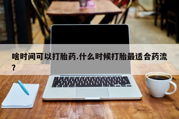 卖打胎药的微信啥时间可以打胎药.什么时候打胎最适合药流？