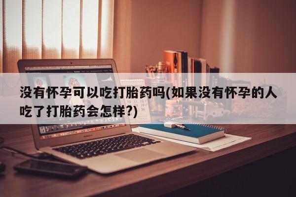 卖打胎药的微信没有怀孕可以吃打胎药吗(如果没有怀孕的人吃了打胎药会怎样?)