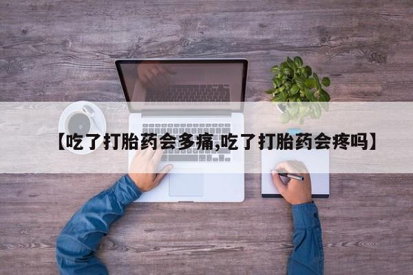 卖打胎药的微信【吃了打胎药会多痛,吃了打胎药会疼吗】