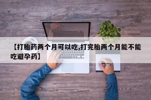 卖打胎药的微信【打胎药两个月可以吃,打完胎两个月能不能吃避孕药】