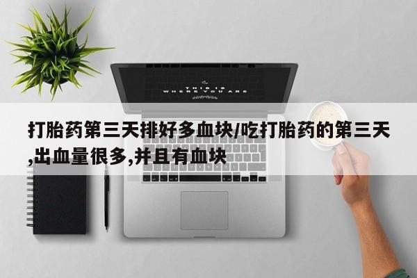卖打胎药的微信打胎药第三天排好多血块/吃打胎药的第三天,出血量很多,并且有血块