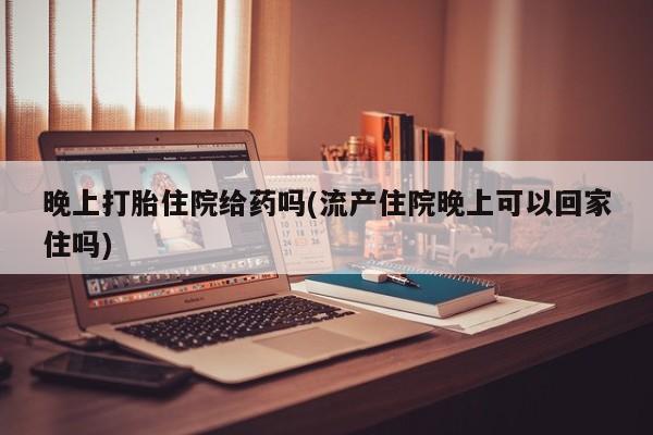 卖打胎药的微信晚上打胎住院给药吗(流产住院晚上可以回家住吗)