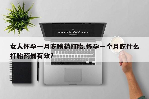 卖打胎药的微信女人怀孕一月吃啥药打胎.怀孕一个月吃什么打胎药最有效？