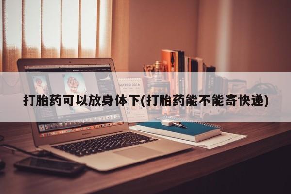 卖打胎药的微信打胎药可以放身体下(打胎药能不能寄快递)