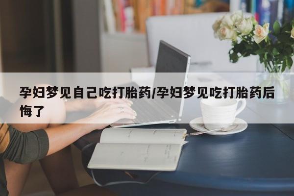 卖打胎药的微信孕妇梦见自己吃打胎药/孕妇梦见吃打胎药后悔了