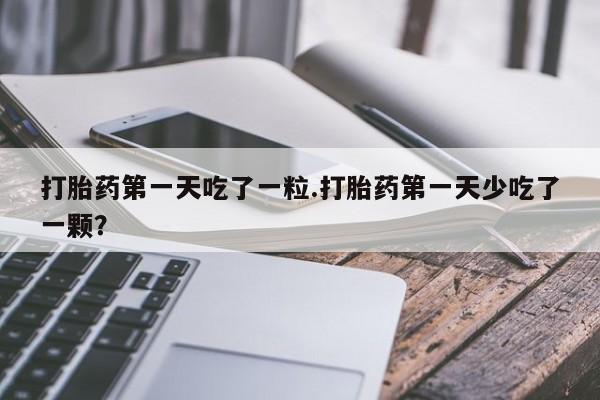 卖打胎药的微信打胎药第一天吃了一粒.打胎药第一天少吃了一颗？
