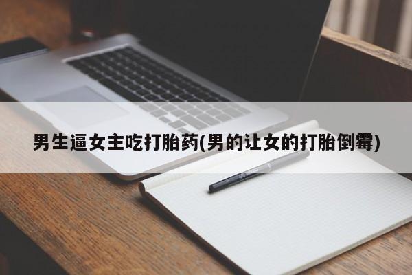 卖打胎药的微信男生逼女主吃打胎药(男的让女的打胎倒霉)