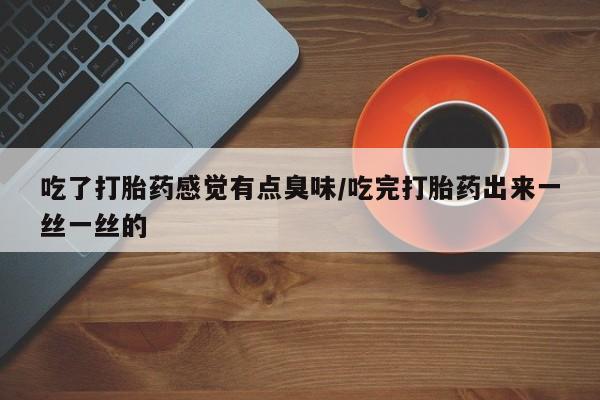 卖打胎药的微信吃了打胎药感觉有点臭味/吃完打胎药出来一丝一丝的