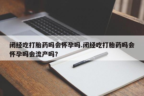 卖打胎药的微信闭经吃打胎药吗会怀孕吗.闭经吃打胎药吗会怀孕吗会流产吗？