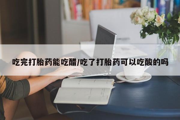 卖打胎药的微信吃完打胎药能吃醋/吃了打胎药可以吃酸的吗
