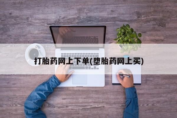 卖打胎药的微信打胎药网上下单(堕胎药网上买)