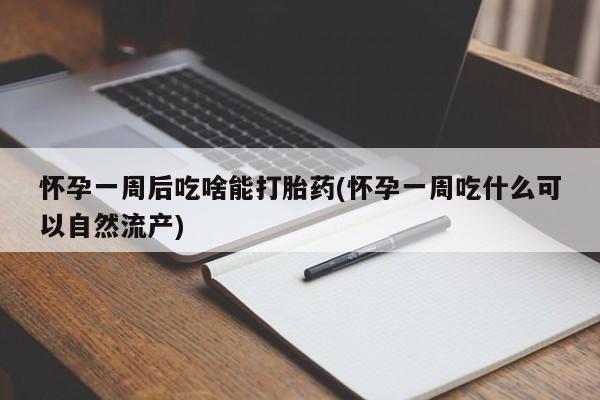 卖打胎药的微信怀孕一周后吃啥能打胎药(怀孕一周吃什么可以自然流产)
