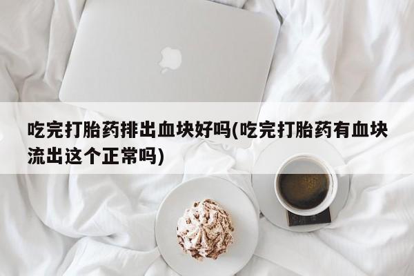 卖打胎药的微信吃完打胎药排出血块好吗(吃完打胎药有血块流出这个正常吗)
