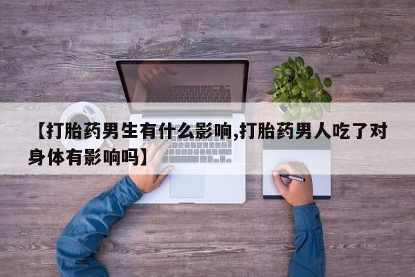 卖打胎药的微信【打胎药男生有什么影响,打胎药男人吃了对身体有影响吗】