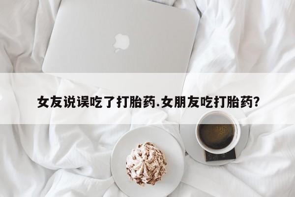 卖打胎药的微信女友说误吃了打胎药.女朋友吃打胎药？
