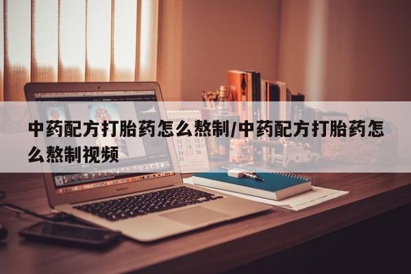 卖打胎药的微信中药配方打胎药怎么熬制/中药配方打胎药怎么熬制视频