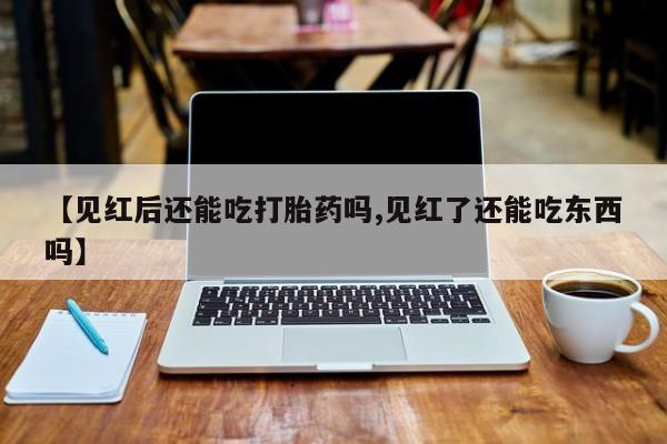 卖打胎药的微信【见红后还能吃打胎药吗,见红了还能吃东西吗】