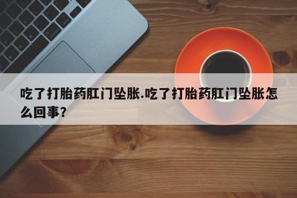 卖打胎药的微信吃了打胎药肛门坠胀.吃了打胎药肛门坠胀怎么回事？