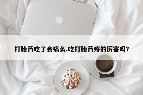 卖打胎药的微信打胎药吃了会痛么.吃打胎药疼的厉害吗？