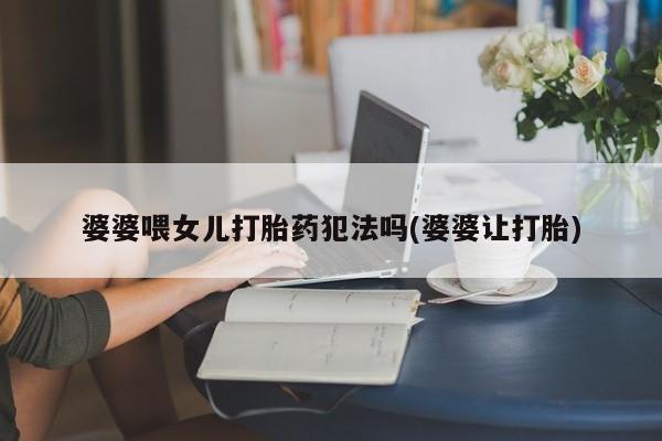 卖打胎药的微信婆婆喂女儿打胎药犯法吗(婆婆让打胎)