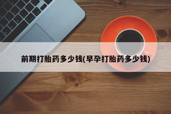 卖打胎药的微信前期打胎药多少钱(早孕打胎药多少钱)