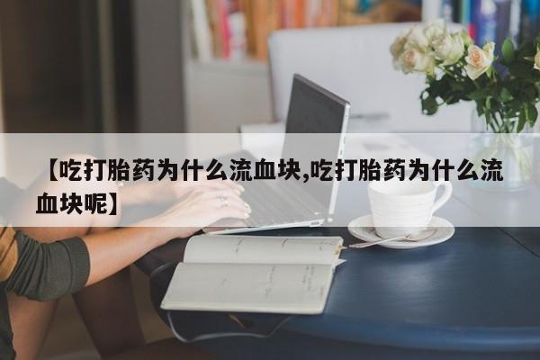 卖打胎药的微信【吃打胎药为什么流血块,吃打胎药为什么流血块呢】