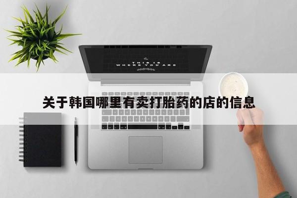 卖打胎药的微信关于韩国哪里有卖打胎药的店的信息