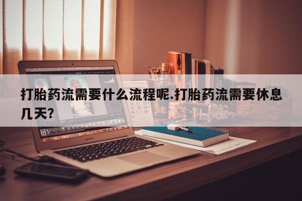 卖打胎药的微信打胎药流需要什么流程呢.打胎药流需要休息几天？