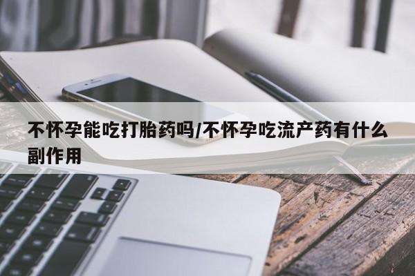 卖打胎药的微信不怀孕能吃打胎药吗/不怀孕吃流产药有什么副作用