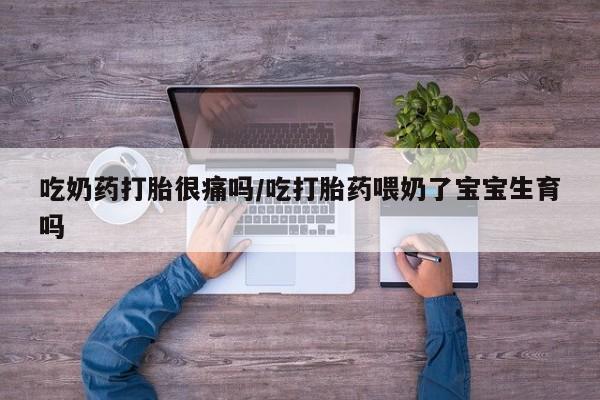 卖打胎药的微信吃奶药打胎很痛吗/吃打胎药喂奶了宝宝生育吗