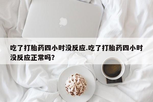卖打胎药的微信吃了打胎药四小时没反应.吃了打胎药四小时没反应正常吗？
