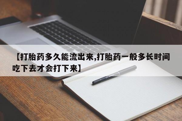 卖打胎药的微信【打胎药多久能流出来,打胎药一般多长时间吃下去才会打下来】