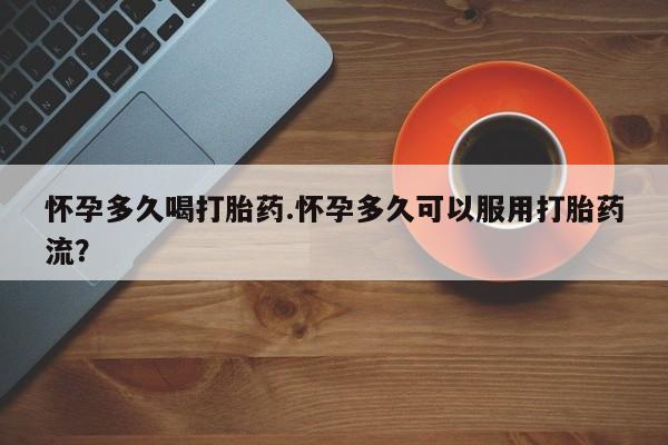 卖打胎药的微信怀孕多久喝打胎药.怀孕多久可以服用打胎药流？