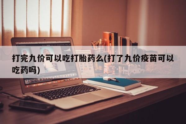卖打胎药的微信打完九价可以吃打胎药么(打了九价疫苗可以吃药吗)