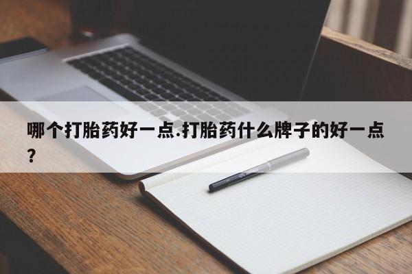 卖打胎药的微信哪个打胎药好一点.打胎药什么牌子的好一点？