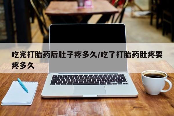 卖打胎药的微信吃完打胎药后肚子疼多久/吃了打胎药肚疼要疼多久