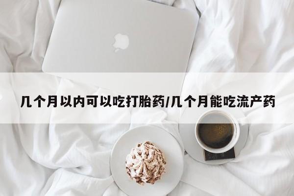 卖打胎药的微信几个月以内可以吃打胎药/几个月能吃流产药