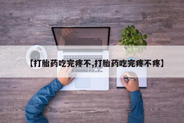 卖打胎药的微信【打胎药吃完疼不,打胎药吃完疼不疼】