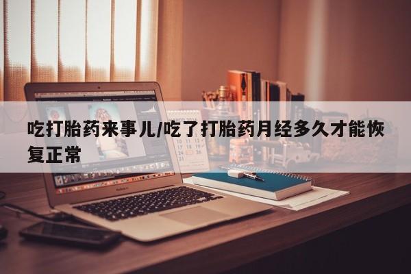 卖打胎药的微信吃打胎药来事儿/吃了打胎药月经多久才能恢复正常