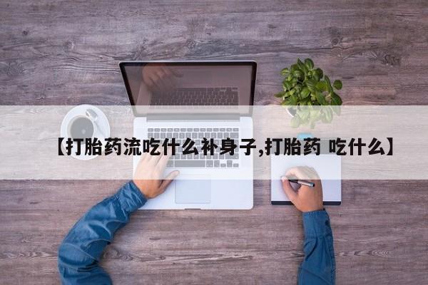 卖打胎药的微信【打胎药流吃什么补身子,打胎药 吃什么】