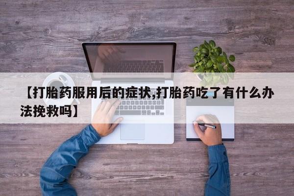 卖打胎药的微信【打胎药服用后的症状,打胎药吃了有什么办法挽救吗】