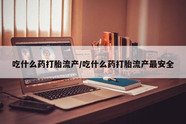 卖打胎药的微信吃什么药打胎流产/吃什么药打胎流产最安全